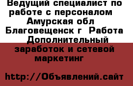 Ведущий специалист по работе с персоналом - Амурская обл., Благовещенск г. Работа » Дополнительный заработок и сетевой маркетинг   
